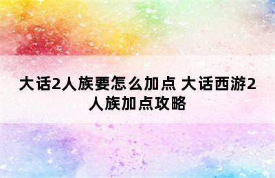 大话2人族要怎么加点 大话西游2人族加点攻略